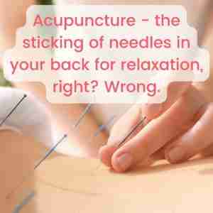 Acupuncture - the sticking of needles in your back for relaxation, right? Wrong.