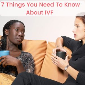 7 Things You Need To Know About IVF